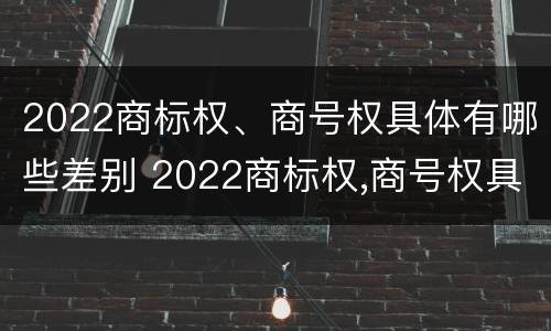 2022商标权、商号权具体有哪些差别 2022商标权,商号权具体有哪些差别呢