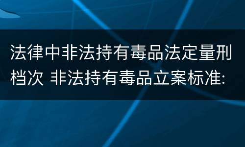 法律中非法持有毒品法定量刑档次 非法持有毒品立案标准:非法持有毒品量刑标准是什么