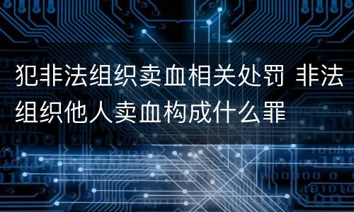 犯非法组织卖血相关处罚 非法组织他人卖血构成什么罪