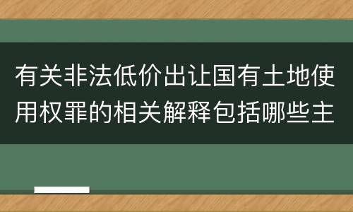 有关非法低价出让国有土地使用权罪的相关解释包括哪些主要内容