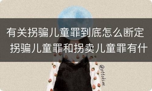 有关拐骗儿童罪到底怎么断定 拐骗儿童罪和拐卖儿童罪有什么区别