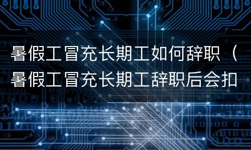 暑假工冒充长期工如何辞职（暑假工冒充长期工辞职后会扣工资吗）