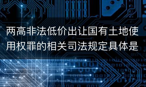 两高非法低价出让国有土地使用权罪的相关司法规定具体是什么内容