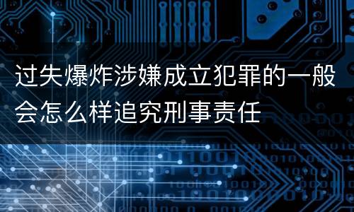 过失爆炸涉嫌成立犯罪的一般会怎么样追究刑事责任
