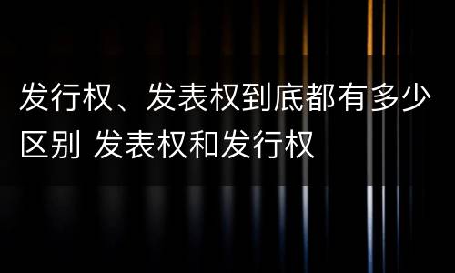 发行权、发表权到底都有多少区别 发表权和发行权