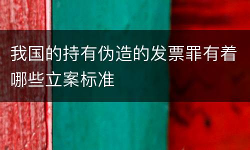 我国的持有伪造的发票罪有着哪些立案标准