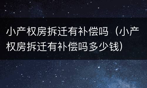 小产权房拆迁有补偿吗（小产权房拆迁有补偿吗多少钱）