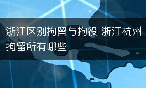 浙江区别拘留与拘役 浙江杭州拘留所有哪些