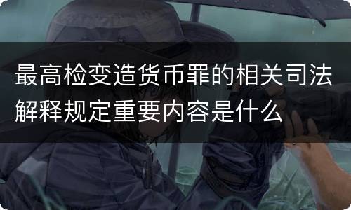 最高检变造货币罪的相关司法解释规定重要内容是什么
