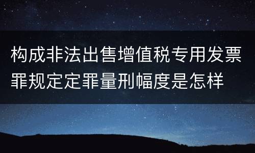 构成非法出售增值税专用发票罪规定定罪量刑幅度是怎样