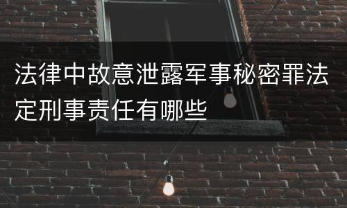 法律中故意泄露军事秘密罪法定刑事责任有哪些