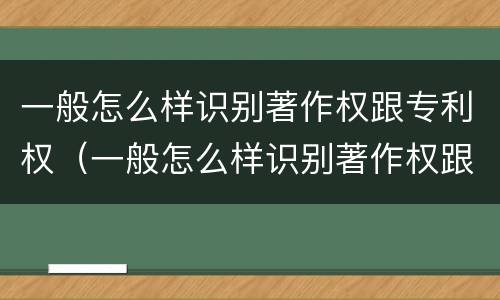 一般怎么样识别著作权跟专利权（一般怎么样识别著作权跟专利权呢）