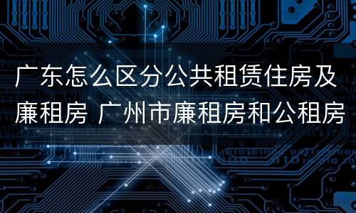 广东怎么区分公共租赁住房及廉租房 广州市廉租房和公租房的区别
