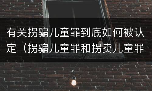 有关拐骗儿童罪到底如何被认定（拐骗儿童罪和拐卖儿童罪）