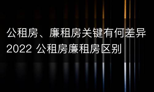 公租房、廉租房关键有何差异2022 公租房廉租房区别