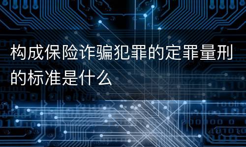 构成保险诈骗犯罪的定罪量刑的标准是什么