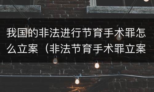 我国的非法进行节育手术罪怎么立案（非法节育手术罪立案标准）