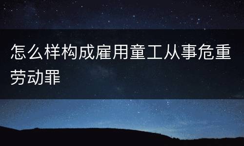 怎么样构成雇用童工从事危重劳动罪