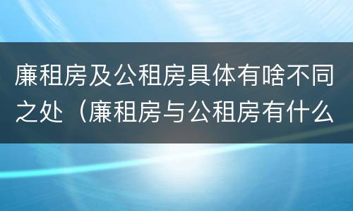 廉租房及公租房具体有啥不同之处（廉租房与公租房有什么不同）