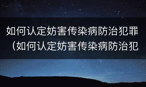 如何认定妨害传染病防治犯罪（如何认定妨害传染病防治犯罪罪名）
