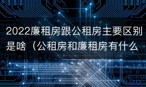 2022廉租房跟公租房主要区别是啥（公租房和廉租房有什么区别?2019年的）