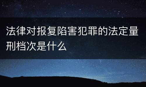 法律对报复陷害犯罪的法定量刑档次是什么