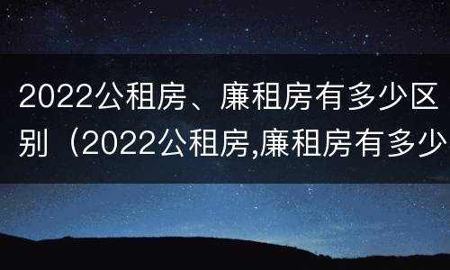 2022公租房、廉租房有多少区别（2022公租房,廉租房有多少区别呢）