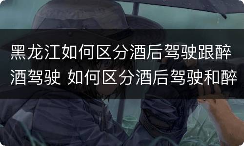 黑龙江如何区分酒后驾驶跟醉酒驾驶 如何区分酒后驾驶和醉酒驾驶