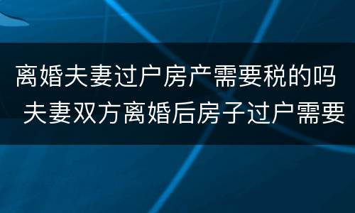 离婚夫妻过户房产需要税的吗 夫妻双方离婚后房子过户需要什么税