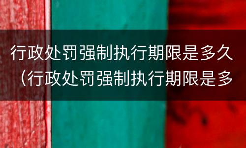 行政处罚强制执行期限是多久（行政处罚强制执行期限是多久内）