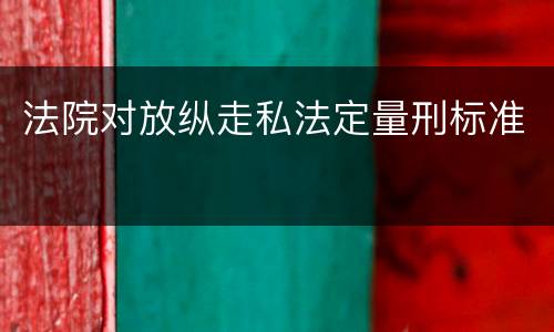 法院对放纵走私法定量刑标准