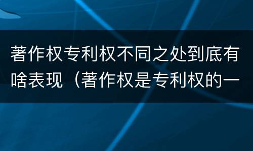 著作权专利权不同之处到底有啥表现（著作权是专利权的一种吗）
