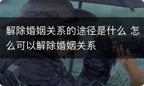 解除婚姻关系的途径是什么 怎么可以解除婚姻关系