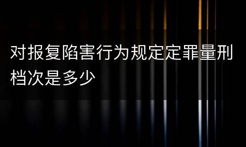 对报复陷害行为规定定罪量刑档次是多少