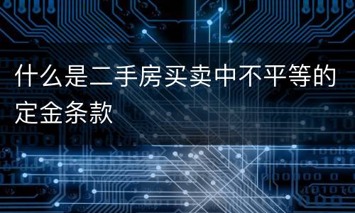 什么是二手房买卖中不平等的定金条款