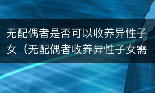 无配偶者是否可以收养异性子女（无配偶者收养异性子女需相差多少岁）
