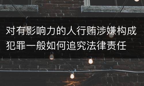对有影响力的人行贿涉嫌构成犯罪一般如何追究法律责任