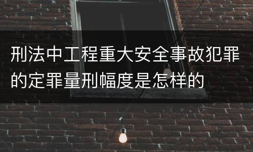 刑法中工程重大安全事故犯罪的定罪量刑幅度是怎样的