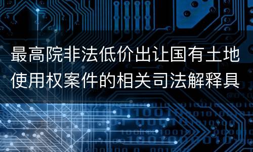最高院非法低价出让国有土地使用权案件的相关司法解释具体有哪些重要内容