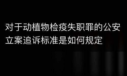 对于动植物检疫失职罪的公安立案追诉标准是如何规定