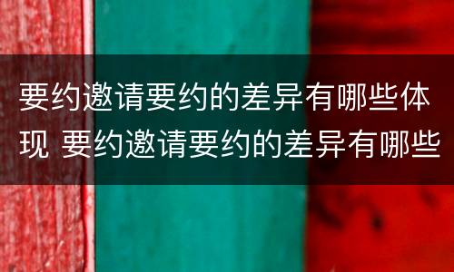 要约邀请要约的差异有哪些体现 要约邀请要约的差异有哪些体现了