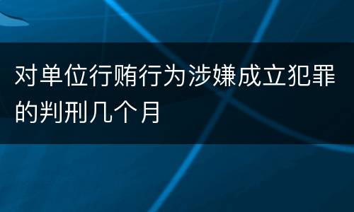 对单位行贿行为涉嫌成立犯罪的判刑几个月