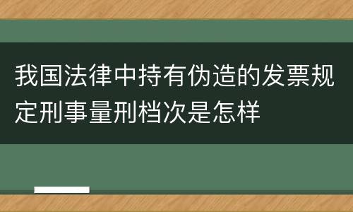 我国法律中持有伪造的发票规定刑事量刑档次是怎样