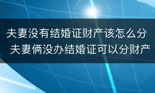 夫妻没有结婚证财产该怎么分 夫妻俩没办结婚证可以分财产吗?