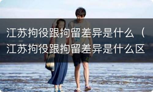 江苏拘役跟拘留差异是什么（江苏拘役跟拘留差异是什么区别）