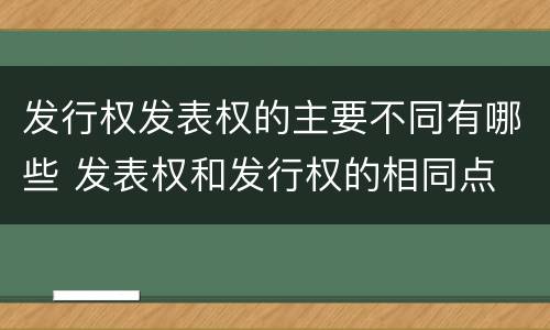 发行权发表权的主要不同有哪些 发表权和发行权的相同点