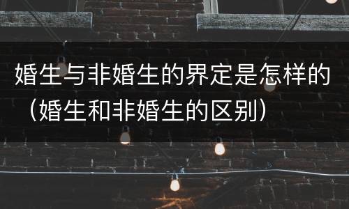 婚生与非婚生的界定是怎样的（婚生和非婚生的区别）