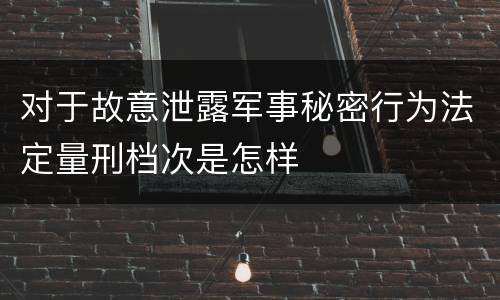 对于故意泄露军事秘密行为法定量刑档次是怎样