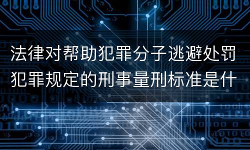 法律对帮助犯罪分子逃避处罚犯罪规定的刑事量刑标准是什么样的