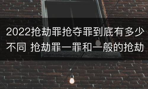2022抢劫罪抢夺罪到底有多少不同 抢劫罪一罪和一般的抢劫罪